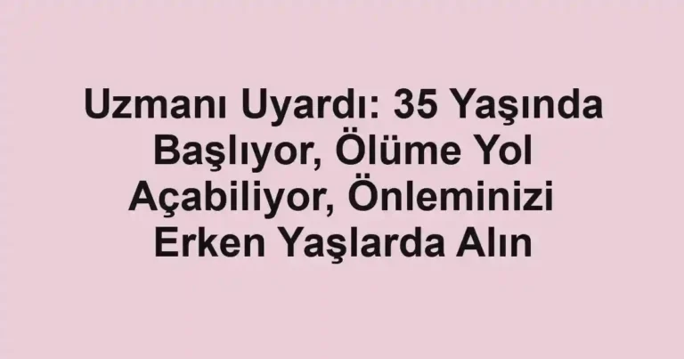 Uzmanı Uyardı: 35 Yaşında Başlıyor, Ölüme Yol Açabiliyor, Önleminizi Erken Yaşlarda Alın
