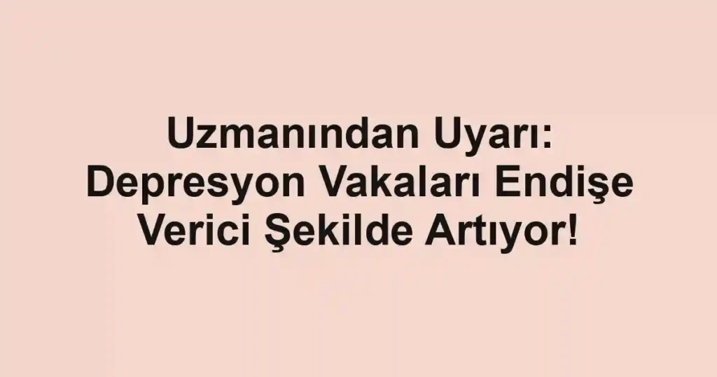 Uzmanından Uyarı: Depresyon Vakaları Endişe Verici Şekilde Artıyor!