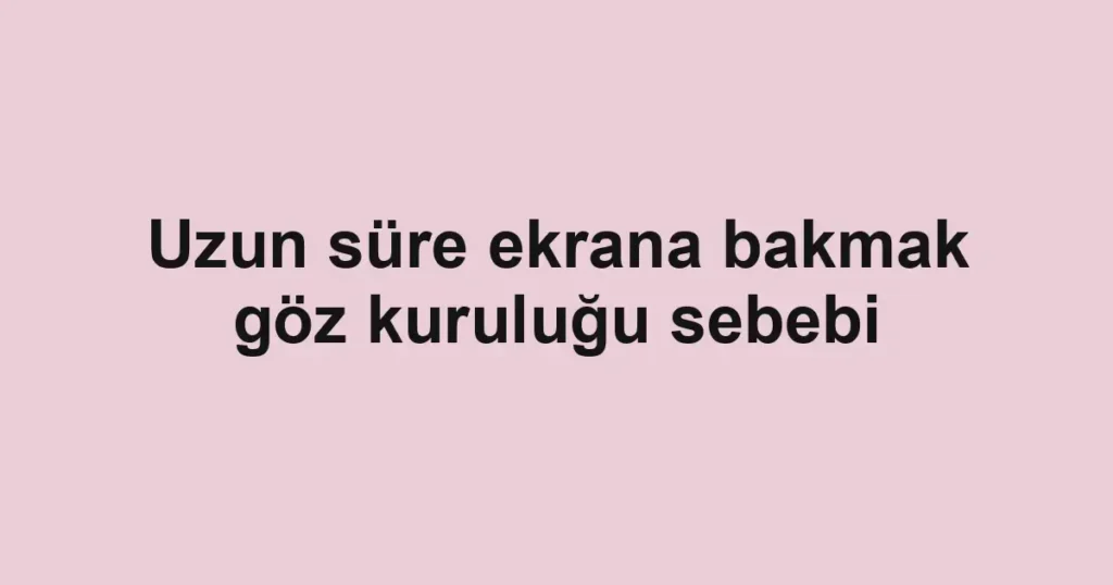 Uzun süre ekrana bakmak göz kuruluğu sebebi