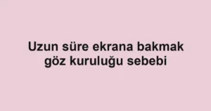 Uzun süre ekrana bakmak göz kuruluğu sebebi