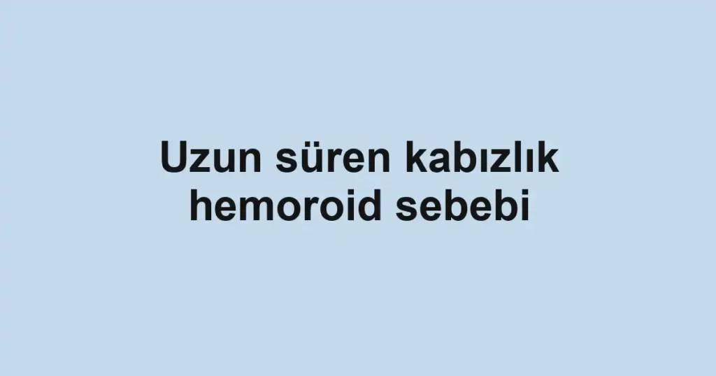 Uzun süren kabızlık hemoroid sebebi