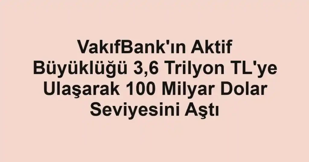 VakıfBank'ın Aktif Büyüklüğü 3,6 Trilyon TL'ye Ulaşarak 100 Milyar Dolar Seviyesini Aştı