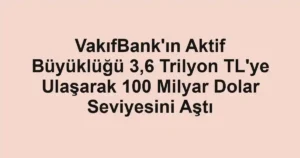 VakıfBank'ın Aktif Büyüklüğü 3,6 Trilyon TL'ye Ulaşarak 100 Milyar Dolar Seviyesini Aştı
