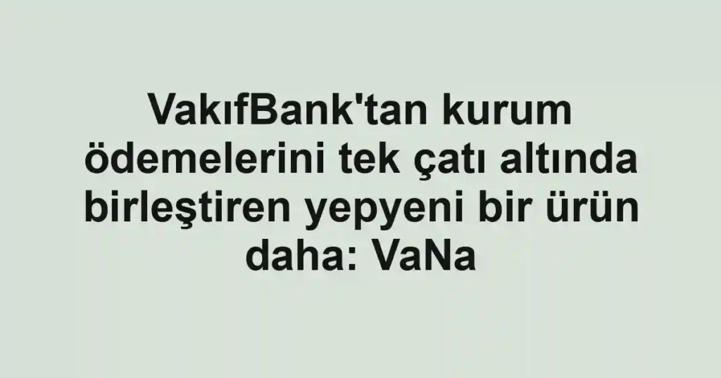 VakıfBank'tan kurum ödemelerini tek çatı altında birleştiren yepyeni bir ürün daha: VaNa