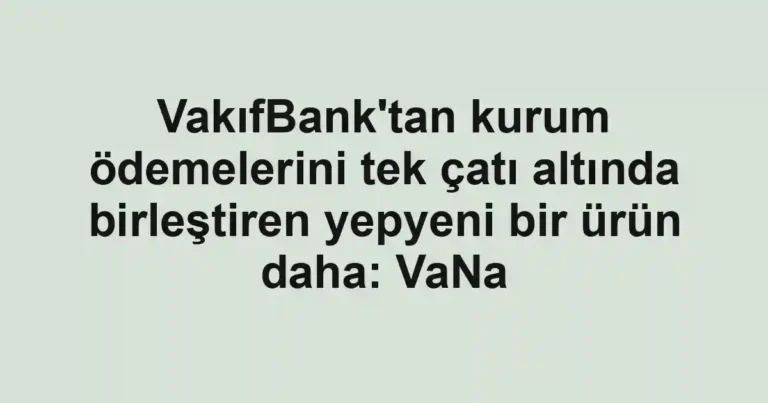 VakıfBank'tan kurum ödemelerini tek çatı altında birleştiren yepyeni bir ürün daha: VaNa