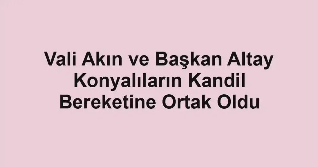 Vali Akın ve Başkan Altay Konyalıların Kandil Bereketine Ortak Oldu