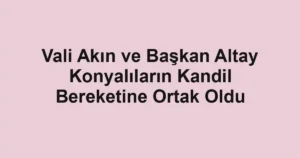Vali Akın ve Başkan Altay Konyalıların Kandil Bereketine Ortak Oldu