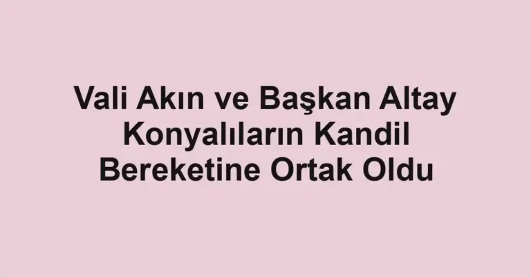 Vali Akın ve Başkan Altay Konyalıların Kandil Bereketine Ortak Oldu