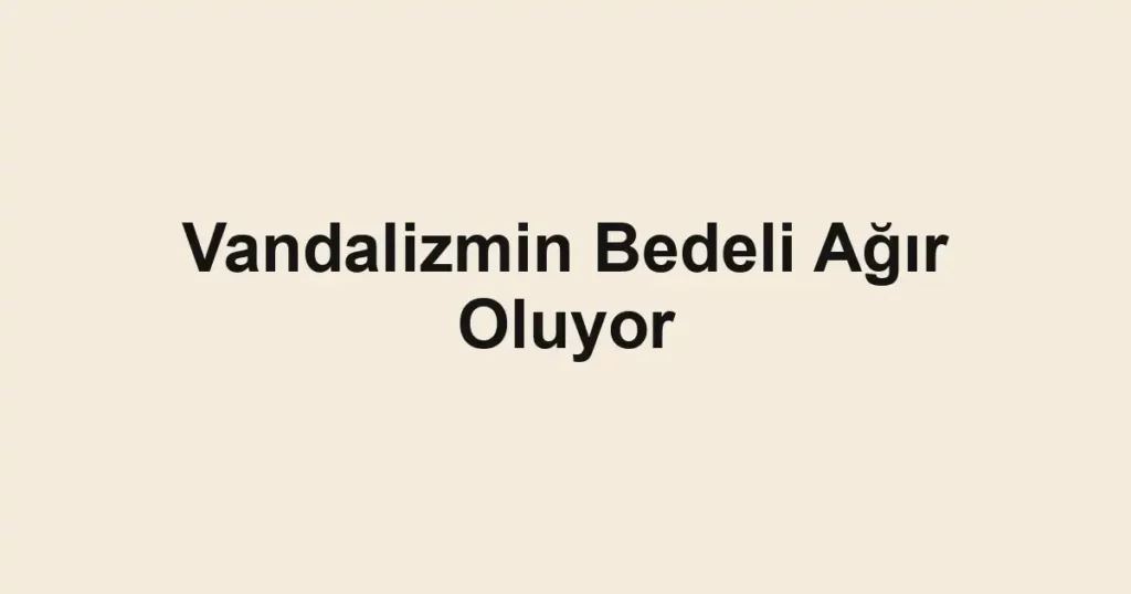 Vandalizmin Bedeli Ağır Oluyor