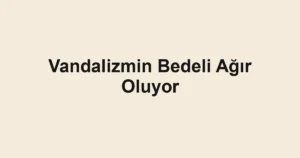 Vandalizmin Bedeli Ağır Oluyor