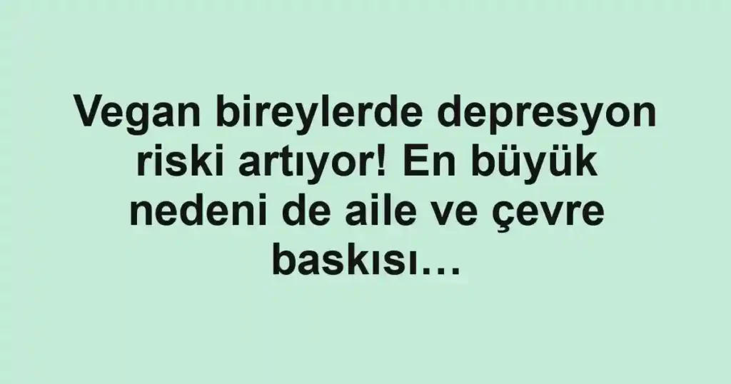 Vegan bireylerde depresyon riski artıyor! En büyük nedeni de aile ve çevre baskısı…