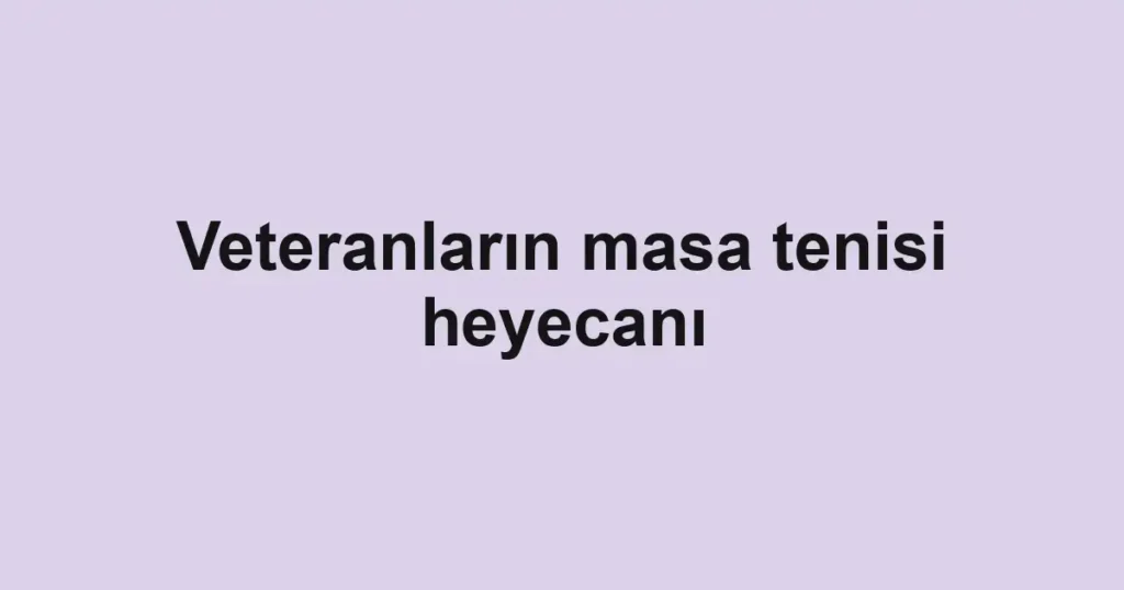 Veteranların masa tenisi heyecanı