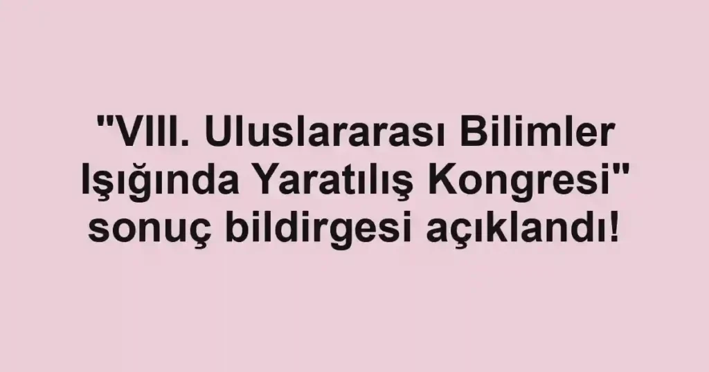 "VIII. Uluslararası Bilimler Işığında Yaratılış Kongresi" sonuç bildirgesi açıklandı!