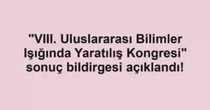 "VIII. Uluslararası Bilimler Işığında Yaratılış Kongresi" sonuç bildirgesi açıklandı!