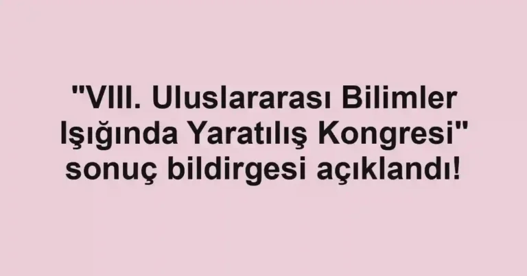 "VIII. Uluslararası Bilimler Işığında Yaratılış Kongresi" sonuç bildirgesi açıklandı!