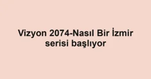 Vizyon 2074-Nasıl Bir İzmir serisi başlıyor