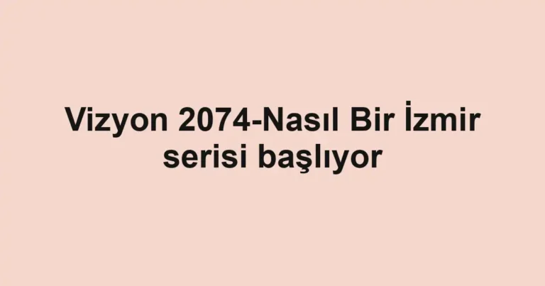 Vizyon 2074-Nasıl Bir İzmir serisi başlıyor