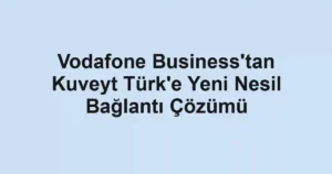 Vodafone Business'tan Kuveyt Türk'e Yeni Nesil Bağlantı Çözümü
