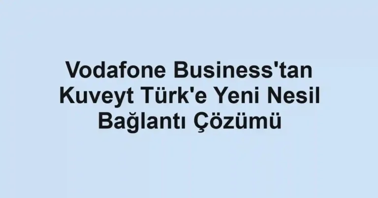 Vodafone Business'tan Kuveyt Türk'e Yeni Nesil Bağlantı Çözümü