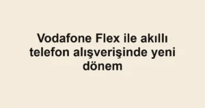 Vodafone Flex ile akıllı telefon alışverişinde yeni dönem