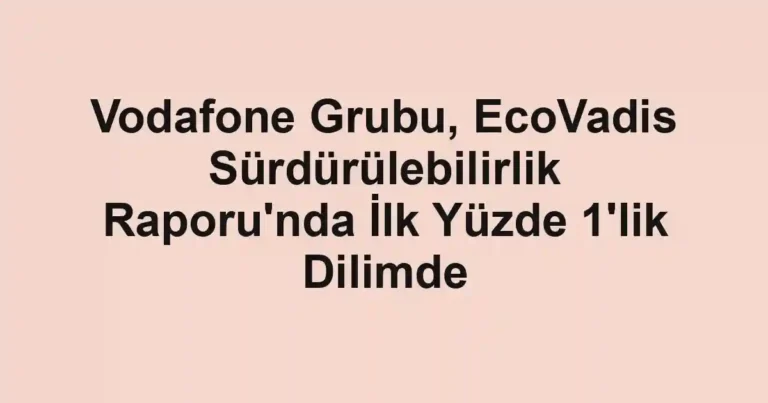 Vodafone Grubu, EcoVadis Sürdürülebilirlik Raporu'nda İlk Yüzde 1'lik Dilimde