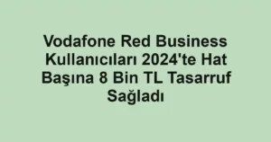 Vodafone Red Business Kullanıcıları 2024'te Hat Başına 8 Bin TL Tasarruf Sağladı