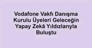 Vodafone Vakfı Danışma Kurulu Üyeleri Geleceğin Yapay Zekâ Yıldızlarıyla Buluştu