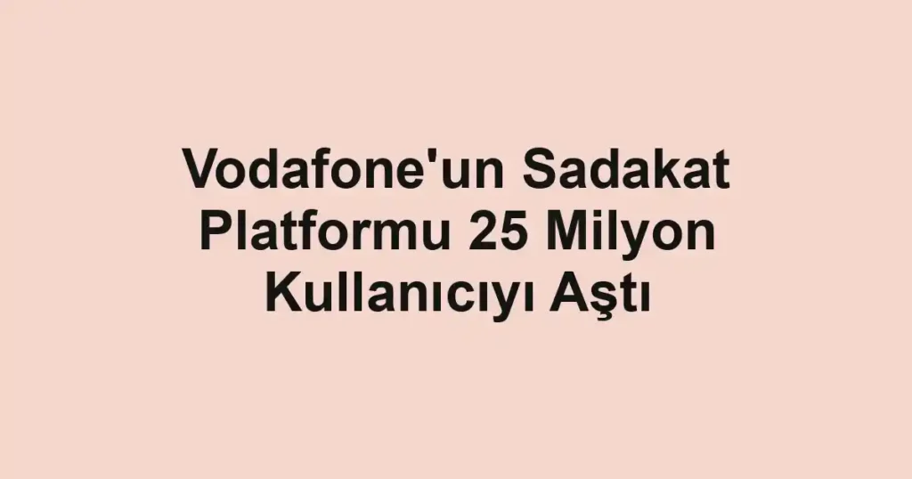 Vodafone'un Sadakat Platformu 25 Milyon Kullanıcıyı Aştı