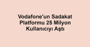 Vodafone'un Sadakat Platformu 25 Milyon Kullanıcıyı Aştı