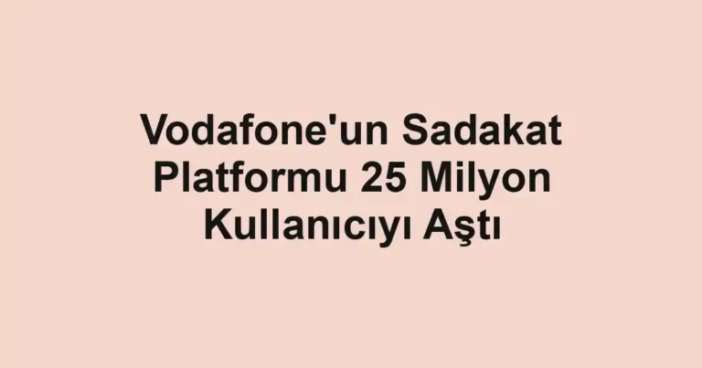 Vodafone'un Sadakat Platformu 25 Milyon Kullanıcıyı Aştı
