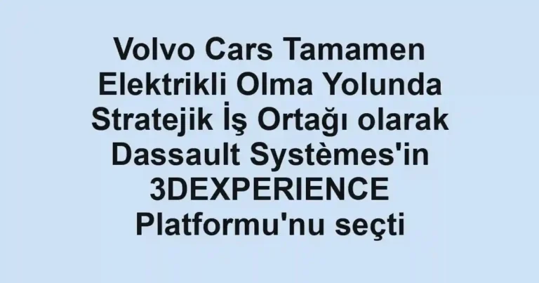 Volvo Cars Tamamen Elektrikli Olma Yolunda Stratejik İş Ortağı olarak Dassault Systèmes'in 3DEXPERIENCE Platformu'nu seçti
