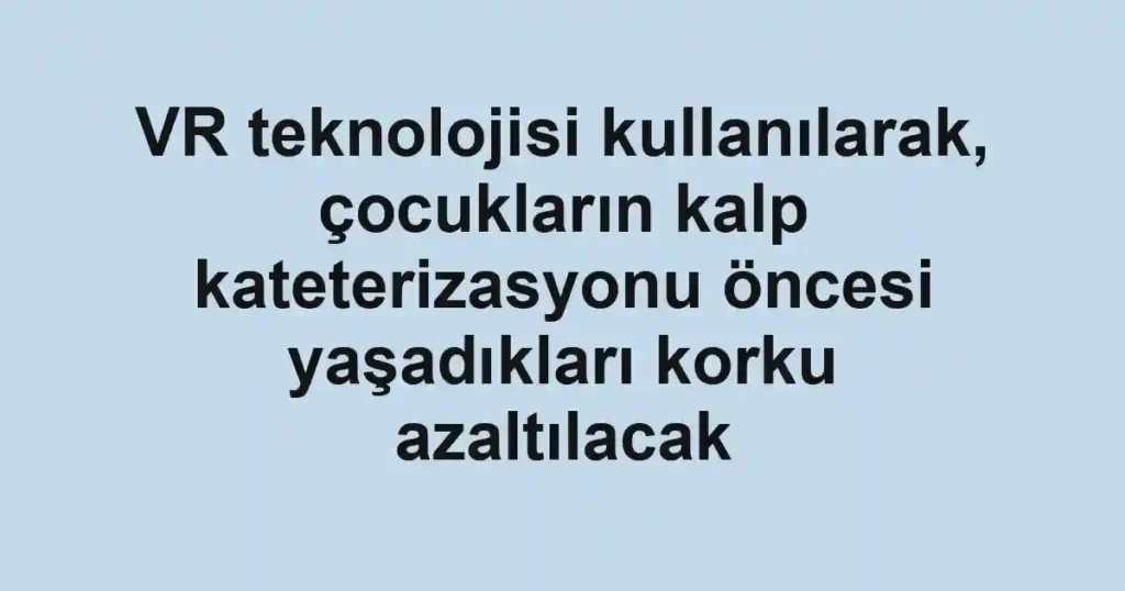 VR teknolojisi kullanılarak, çocukların kalp kateterizasyonu öncesi yaşadıkları korku azaltılacak