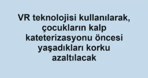 VR teknolojisi kullanılarak, çocukların kalp kateterizasyonu öncesi yaşadıkları korku azaltılacak