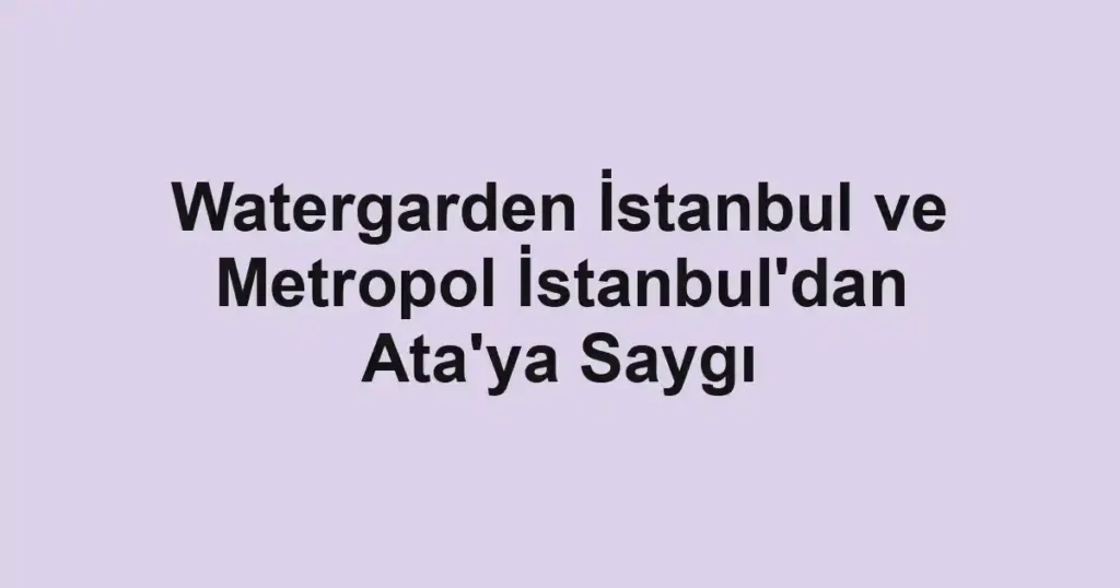 Watergarden İstanbul ve Metropol İstanbul'dan Ata'ya Saygı