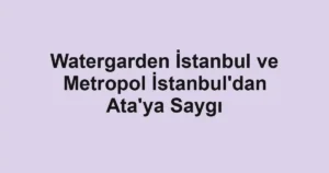 Watergarden İstanbul ve Metropol İstanbul'dan Ata'ya Saygı