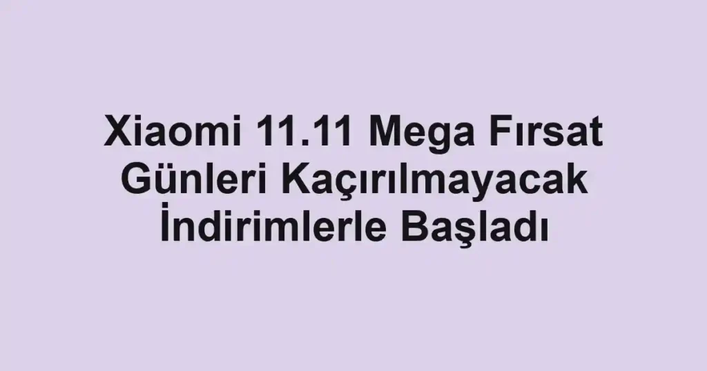 Xiaomi 11.11 Mega Fırsat Günleri Kaçırılmayacak İndirimlerle Başladı