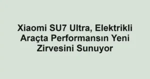Xiaomi SU7 Ultra, Elektrikli Araçta Performansın Yeni Zirvesini Sunuyor