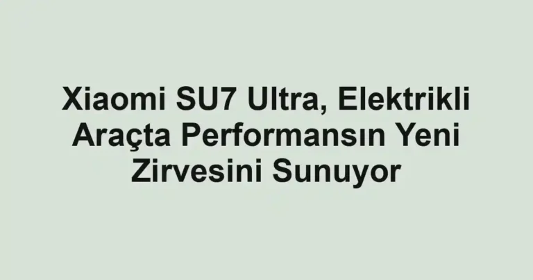 Xiaomi SU7 Ultra, Elektrikli Araçta Performansın Yeni Zirvesini Sunuyor