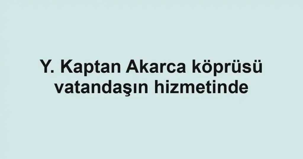 Y. Kaptan Akarca köprüsü vatandaşın hizmetinde