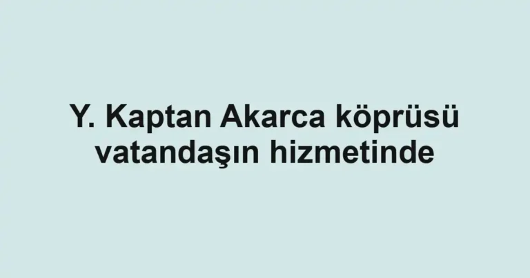 Y. Kaptan Akarca köprüsü vatandaşın hizmetinde