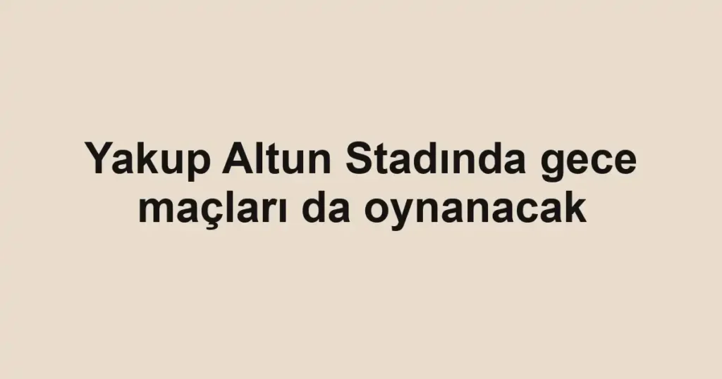 Yakup Altun Stadında gece maçları da oynanacak