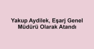 Yakup Aydilek, Eşarj Genel Müdürü Olarak Atandı
