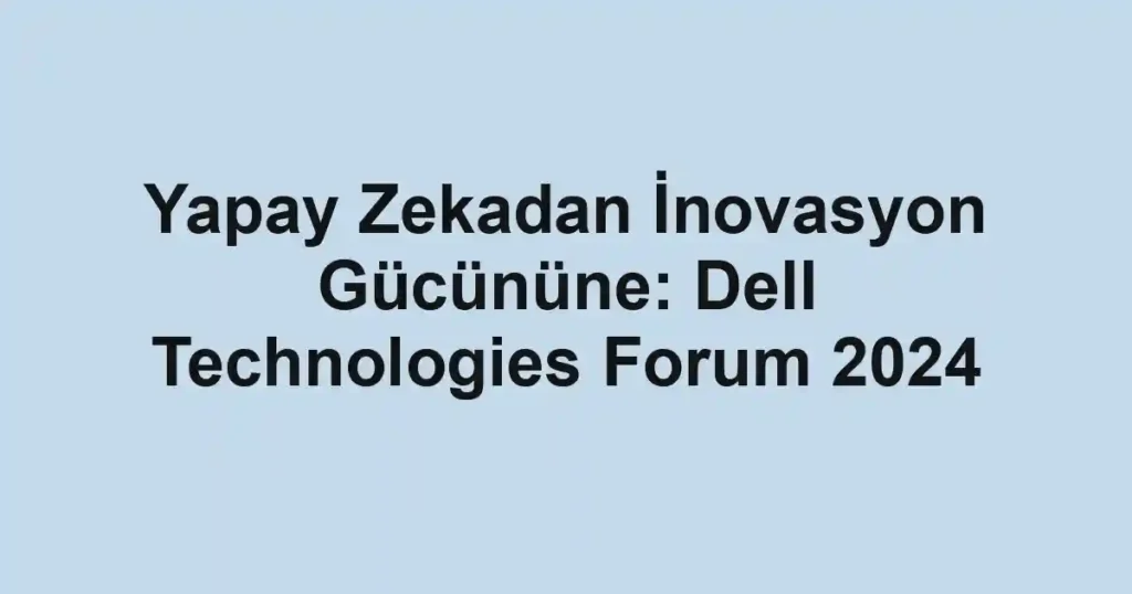 Yapay Zekadan İnovasyon Gücününe: Dell Technologies Forum 2024
