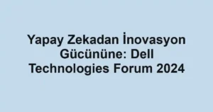 Yapay Zekadan İnovasyon Gücününe: Dell Technologies Forum 2024