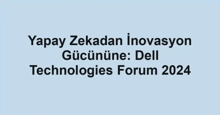 Yapay Zekadan İnovasyon Gücününe: Dell Technologies Forum 2024