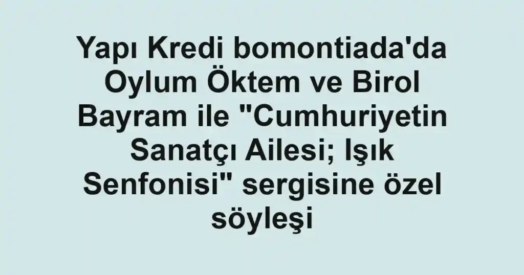 Yapı Kredi bomontiada'da Oylum Öktem ve Birol Bayram ile "Cumhuriyetin Sanatçı Ailesi; Işık Senfonisi" sergisine özel söyleşi