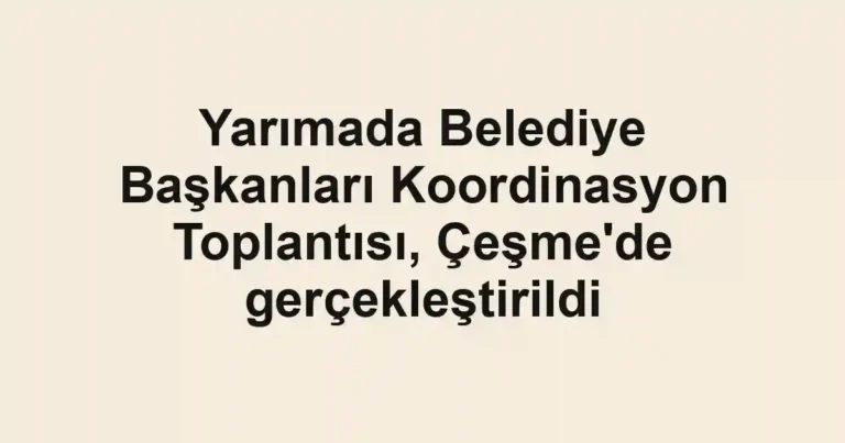 Yarımada Belediye Başkanları Koordinasyon Toplantısı, Çeşme'de gerçekleştirildi