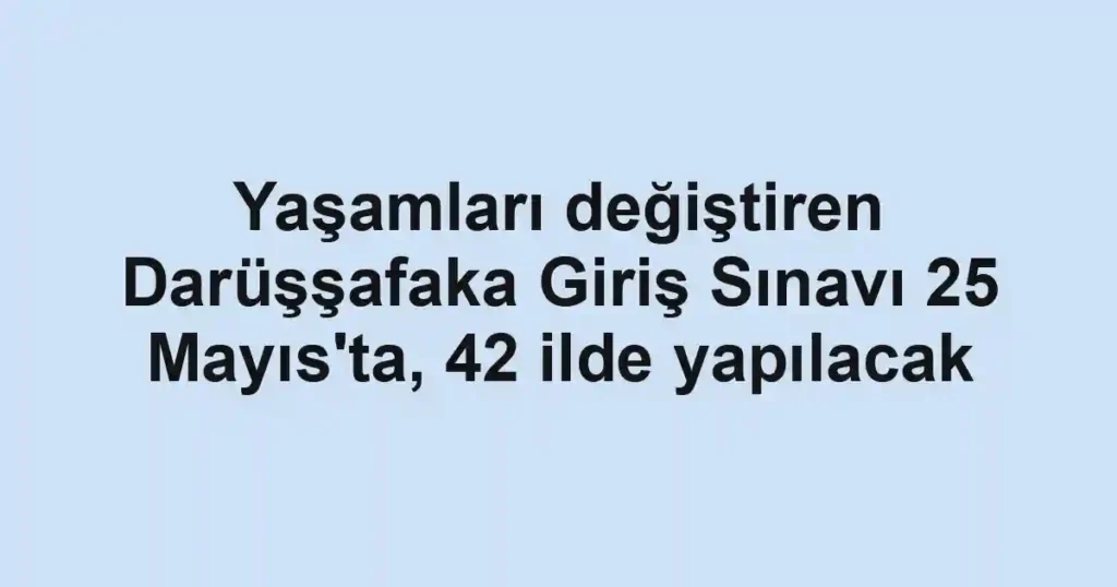 Yaşamları değiştiren Darüşşafaka Giriş Sınavı 25 Mayıs'ta, 42 ilde yapılacak