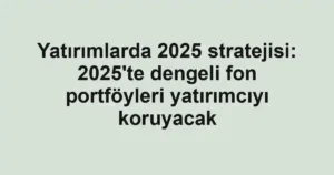 Yatırımlarda 2025 stratejisi: 2025'te dengeli fon portföyleri yatırımcıyı koruyacak