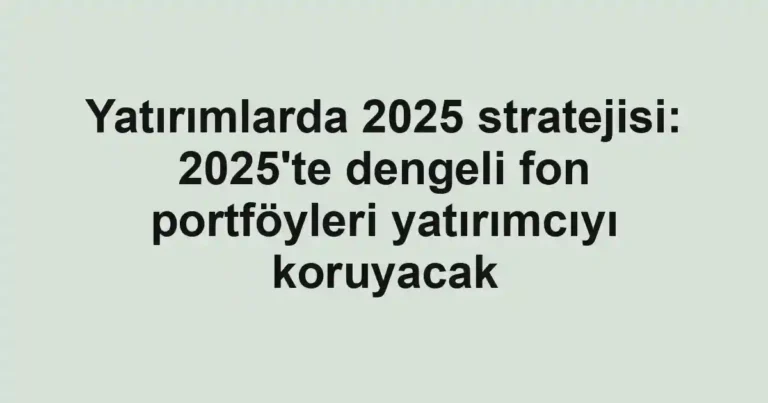 Yatırımlarda 2025 stratejisi: 2025'te dengeli fon portföyleri yatırımcıyı koruyacak